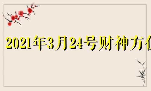 2021年3月24号财神方位 20213月24日财神方位