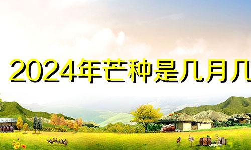 2024年芒种是几月几日 2020年芒种是农历的哪一天