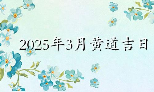 2025年3月黄道吉日 挑选黄道吉日的几个要点