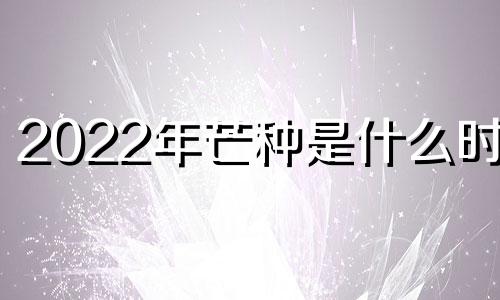 2022年芒种是什么时候 2021年芒种是农历的哪一天