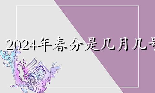 2024年春分是几月几号 2024年春节是几月几号几点几分