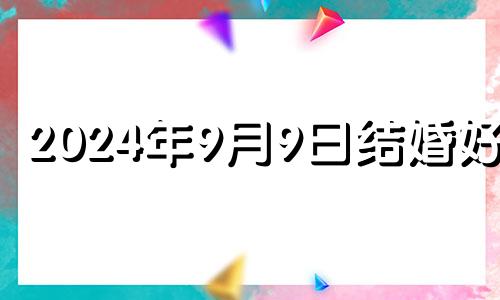 2024年9月9日结婚好吗 2021年9月14结婚好吗