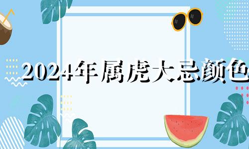 2024年属虎大忌颜色 86年2024年属虎人的全年运势