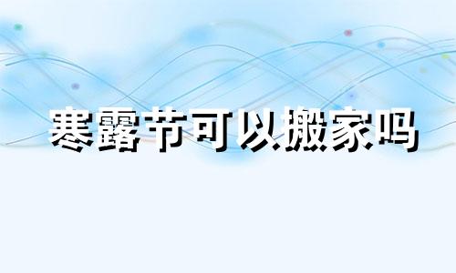 寒露节可以搬家吗 寒露当天可以入宅吗