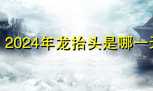 2024年龙抬头是哪一天 2022年龙抬头是几月几日