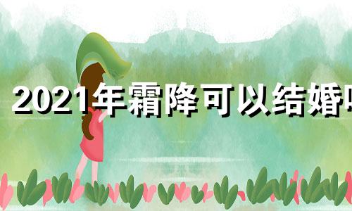 2021年霜降可以结婚吗 霜降这天结婚好吗