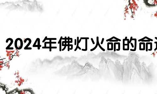 2024年佛灯火命的命运 2024年佛灯火命