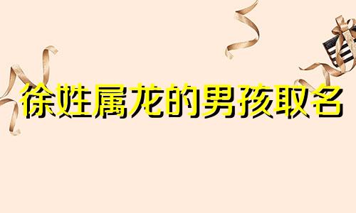 徐姓属龙的男孩取名 2014年徐姓男宝宝取名字大全2021