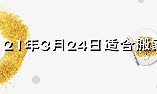 21年3月24日适合搬家吗 2021年三月二十四搬新房好吗