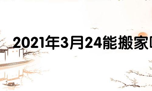 2021年3月24能搬家吗 3月24日能搬家么