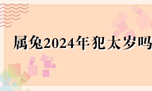 属兔2024年犯太岁吗 2024年属兔下半年要出大事