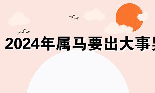 2024年属马要出大事男 2024年属马要出大事,属马人2024年会发生什么大事