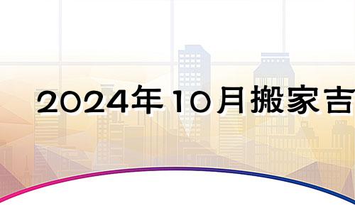 2024年10月搬家吉日 2024年10月黄道吉日