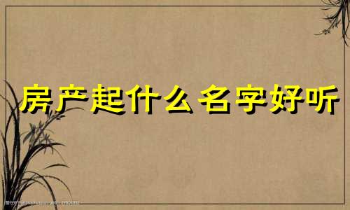 房产起什么名字好听 房产名字吉利顺口