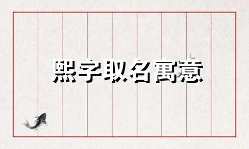 熙字取名寓意 熙字取名男孩名字