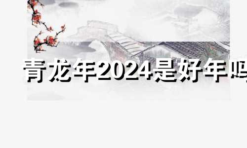 青龙年2024是好年吗 刘伯温2024年预言