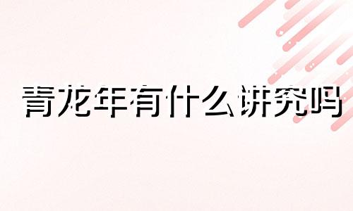 青龙年有什么讲究吗 2024青龙年的寓意和象征