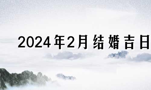 2024年2月结婚吉日 2024年2月28日的后一天是几月几日