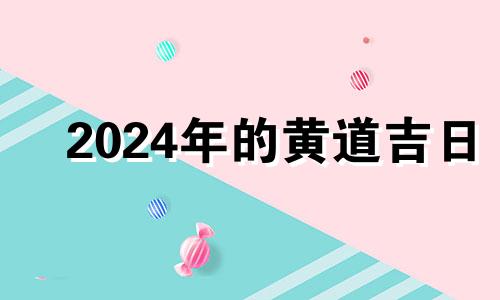 2024年的黄道吉日 2024月份哪几天是黄道吉日