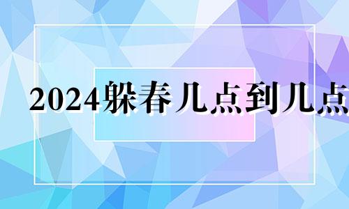 2024躲春几点到几点 24年立春需要躲春的生肖