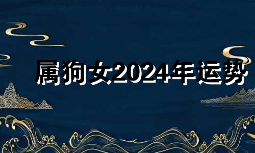 属狗女2024年运势 属狗的2024年是不是不好