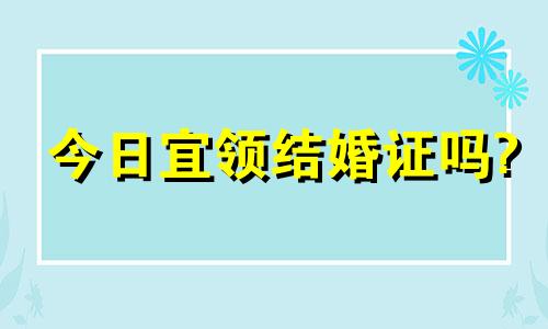 今日宜领结婚证吗? 今日适合领结婚证吗