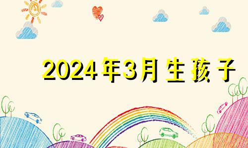 2024年3月生孩子 2023年4月出生几月怀孕