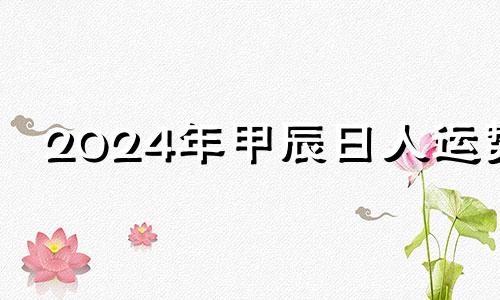 2024年甲辰日人运势 2024年2月12日农历是多少