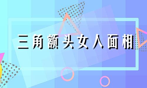 三角额头女人面相 女性额头方面相