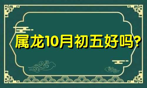 属龙10月初五好吗? 属龙的十月初四是什么星座