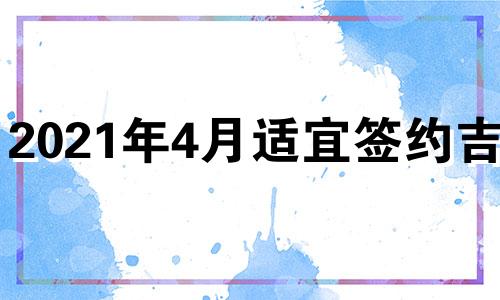 2021年4月适宜签约吉日 2021年4月份哪天适合签约