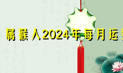 属猴人2024年每月运势 猴在2024年的每月运势如何