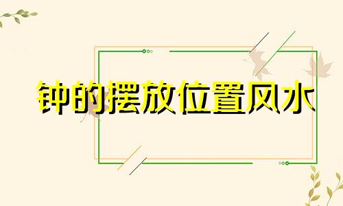 钟的摆放位置风水 钟表摆放的风水