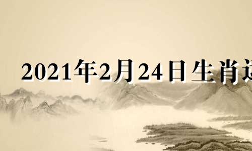 2021年2月24日生肖运 2021年2月24日特吉生肖运势