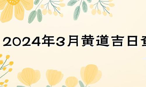 2024年3月黄道吉日查询 2024年3月黄道吉日查询一览表图片