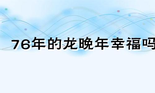 76年的龙晚年幸福吗 属龙人离不开的两个贵人是谁