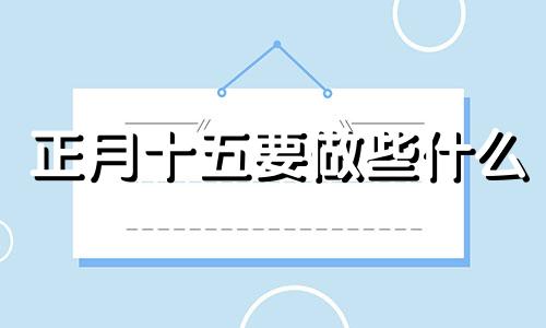 正月十五要做些什么 正月十五要回家吃饭吗