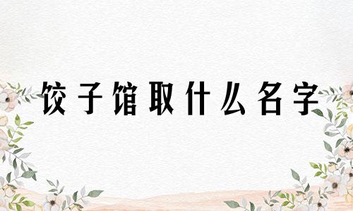 饺子馆取什么名字 饺子馆怎样起名字