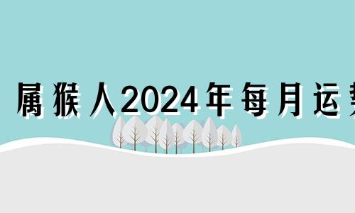 属猴人2024年每月运势 属猴在2024年运势怎么样