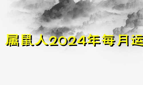 属鼠人2024年每月运势 属鼠人2024年运势及运程每月运程