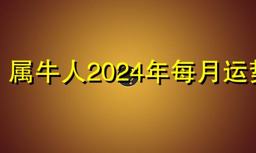 属牛人2024年每月运势 属牛在2024年运气如何