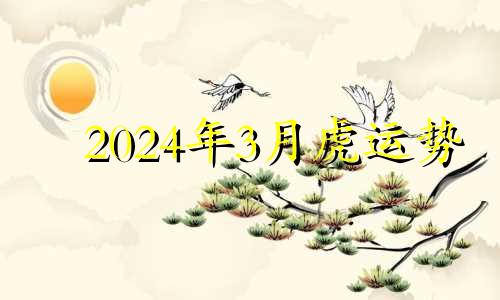 2024年3月虎运势 2024年财运最好的人