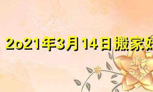 2o21年3月14日搬家好吗 2023年3月14日黄历