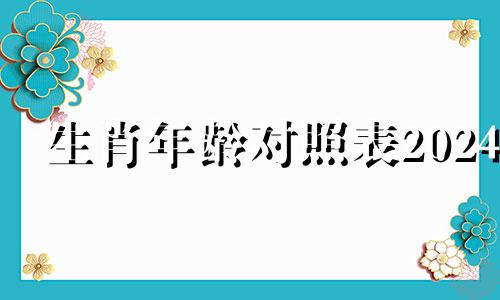 生肖年龄对照表2024 12个生肖年龄表2024年最新年龄查询-祥安阁生肖网