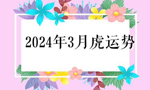 2024年3月虎运势 2023年属虎人的全年每月