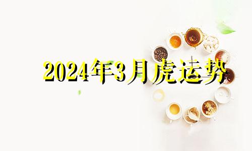 2024年3月虎运势 属虎2024年每月运势