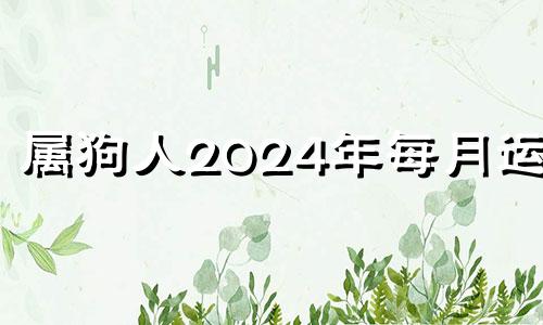 属狗人2024年每月运势 属狗运势2024年运势详解