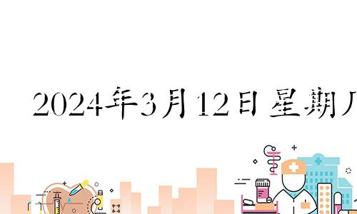 2024年3月12日星期几 2021年3月14日财神位置