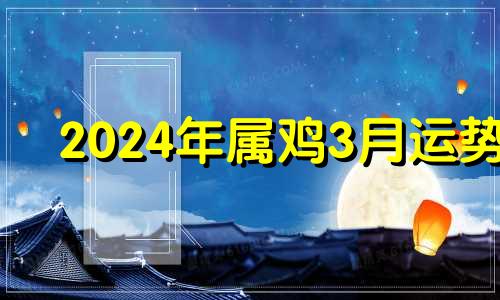 2024年属鸡3月运势 属鸡在2024年的运势好不好呢