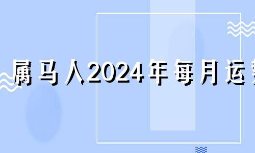 属马人2024年每月运势 属马人2024年的运气和财运